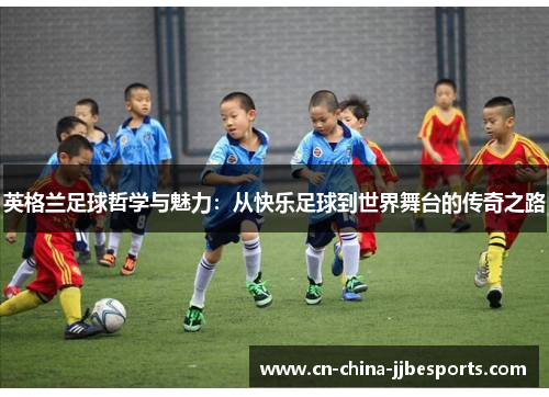 英格兰足球哲学与魅力：从快乐足球到世界舞台的传奇之路