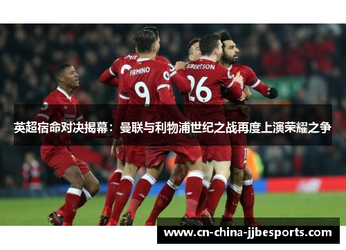 英超宿命对决揭幕：曼联与利物浦世纪之战再度上演荣耀之争