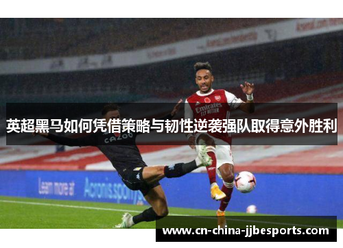 英超黑马如何凭借策略与韧性逆袭强队取得意外胜利