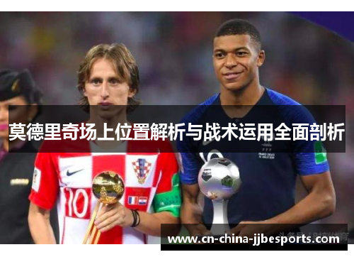 莫德里奇场上位置解析与战术运用全面剖析