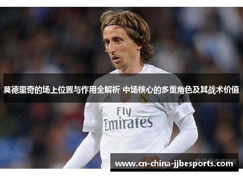 莫德里奇的场上位置与作用全解析 中场核心的多重角色及其战术价值