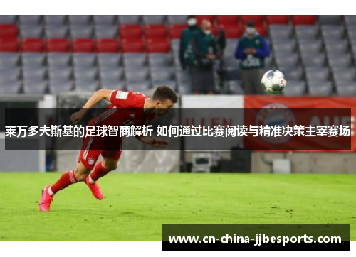 莱万多夫斯基的足球智商解析 如何通过比赛阅读与精准决策主宰赛场