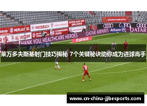 莱万多夫斯基射门技巧揭秘 7个关键秘诀助你成为进球高手