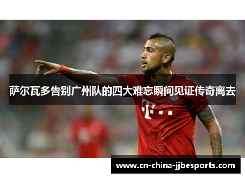 萨尔瓦多告别广州队的四大难忘瞬间见证传奇离去