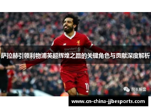 萨拉赫引领利物浦英超辉煌之路的关键角色与贡献深度解析