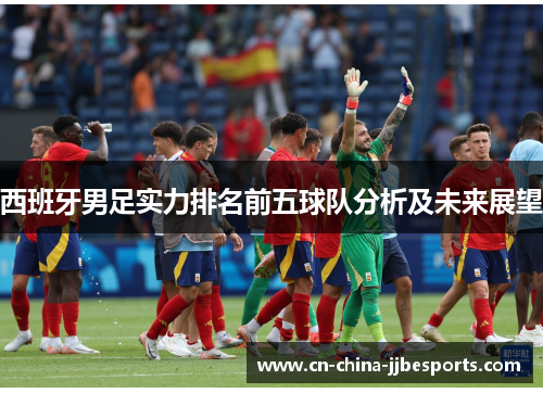 西班牙男足实力排名前五球队分析及未来展望