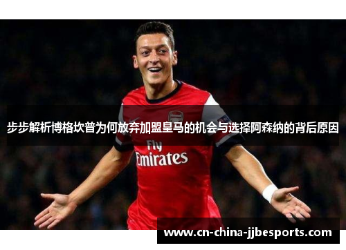 步步解析博格坎普为何放弃加盟皇马的机会与选择阿森纳的背后原因