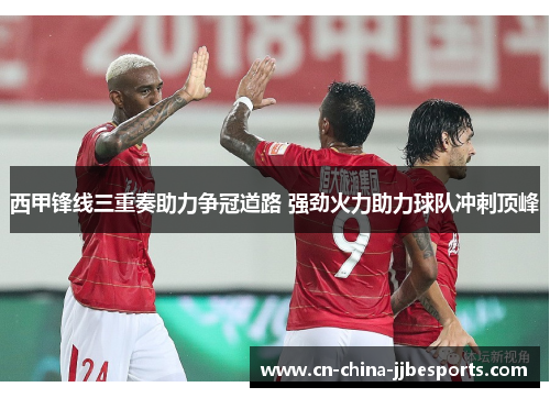 西甲锋线三重奏助力争冠道路 强劲火力助力球队冲刺顶峰