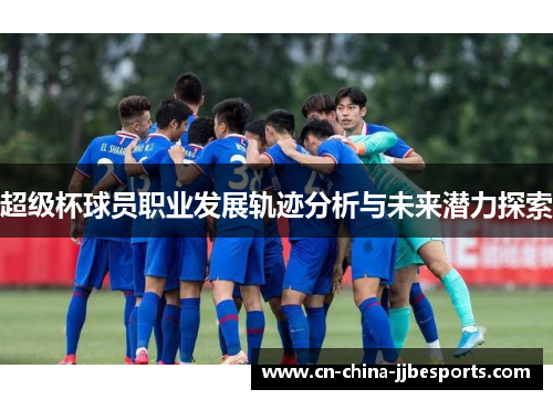 超级杯球员职业发展轨迹分析与未来潜力探索
