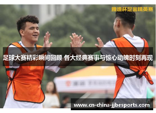 足球大赛精彩瞬间回顾 各大经典赛事与惊心动魄时刻再现