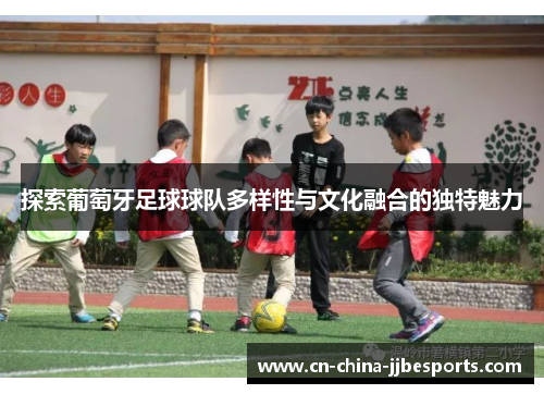 探索葡萄牙足球球队多样性与文化融合的独特魅力 探索葡萄牙足球球队多样性与文化融合的独特魅力