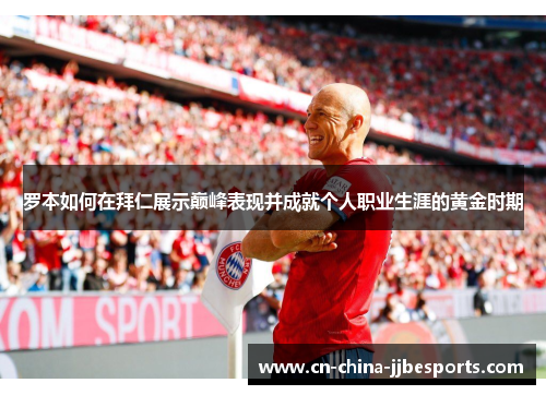 罗本如何在拜仁展示巅峰表现并成就个人职业生涯的黄金时期