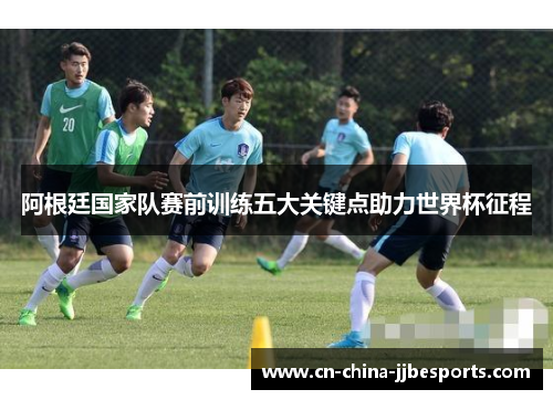 阿根廷国家队赛前训练五大关键点助力世界杯征程