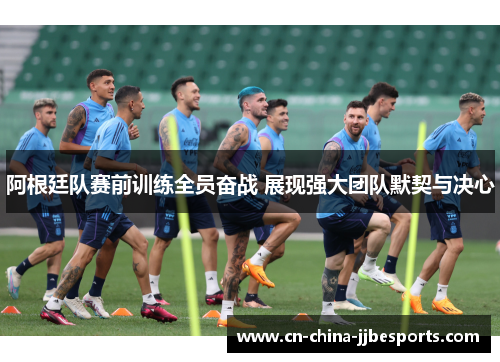 阿根廷队赛前训练全员奋战 展现强大团队默契与决心
