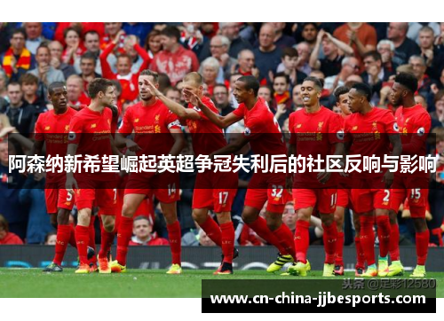 阿森纳新希望崛起英超争冠失利后的社区反响与影响