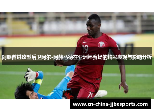 阿联酋进攻型后卫阿尔·阿赫马德在亚洲杯赛场的精彩表现与影响分析