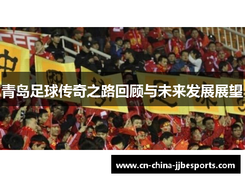 青岛足球传奇之路回顾与未来发展展望 青岛足球传奇之路回顾与未来发展展望