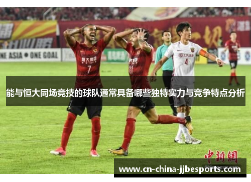 能与恒大同场竞技的球队通常具备哪些独特实力与竞争特点分析 能与恒大同场竞技的球队通常具备哪些独特实力与竞争特点分析