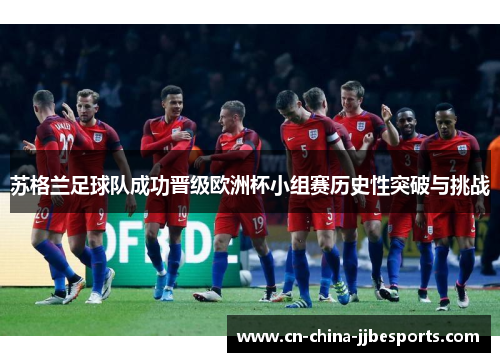 苏格兰足球队成功晋级欧洲杯小组赛历史性突破与挑战 苏格兰足球队成功晋级欧洲杯小组赛历史性突破与挑战