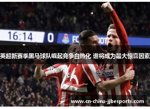 英超新赛季黑马球队崛起竞争白热化 谁将成为最大惊喜因素