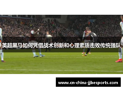 英超黑马如何凭借战术创新和心理素质击败传统强队 英超黑马如何凭借战术创新和心理素质击败传统强队