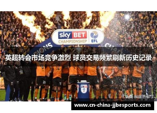 英超转会市场竞争激烈 球员交易频繁刷新历史记录 英超转会市场竞争激烈 球员交易频繁刷新历史记录