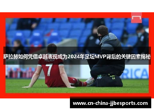 萨拉赫如何凭借卓越表现成为2024年足坛MVP背后的关键因素揭秘