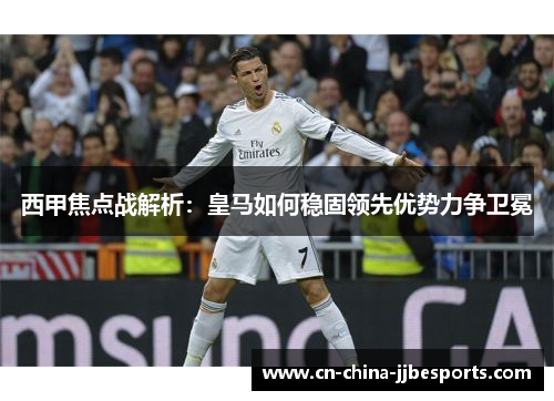 西甲焦点战解析：皇马如何稳固领先优势力争卫冕