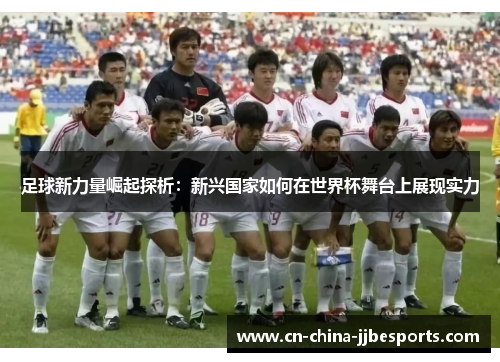 足球新力量崛起探析：新兴国家如何在世界杯舞台上展现实力