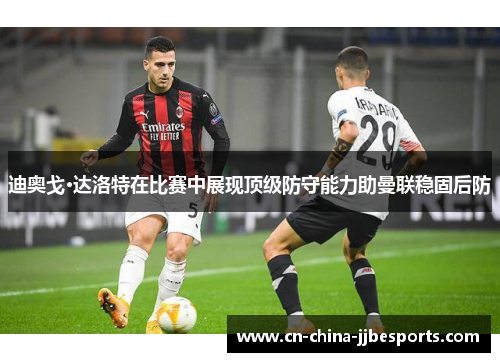 迪奥戈·达洛特在比赛中展现顶级防守能力助曼联稳固后防
