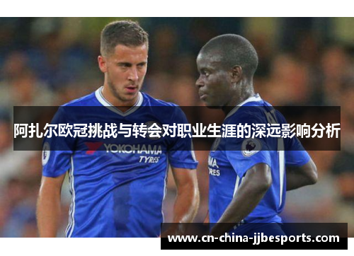 阿扎尔欧冠挑战与转会对职业生涯的深远影响分析