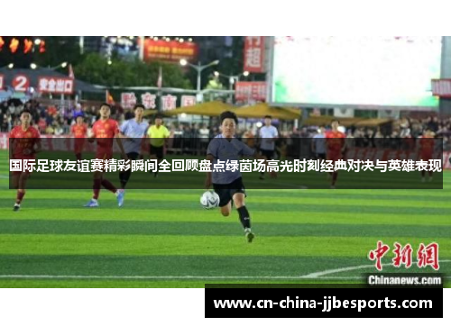 国际足球友谊赛精彩瞬间全回顾盘点绿茵场高光时刻经典对决与英雄表现
