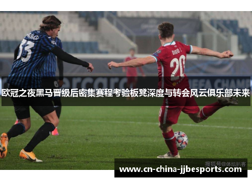 欧冠之夜黑马晋级后密集赛程考验板凳深度与转会风云俱乐部未来