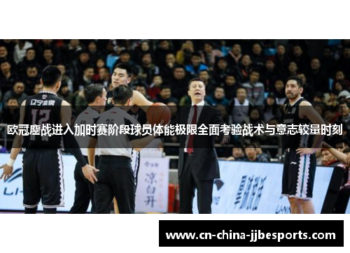 欧冠鏖战进入加时赛阶段球员体能极限全面考验战术与意志较量时刻