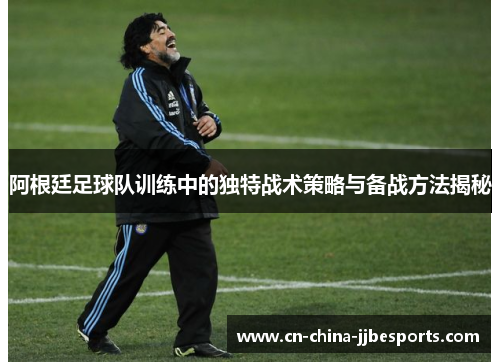 阿根廷足球队训练中的独特战术策略与备战方法揭秘 阿根廷足球队训练中的独特战术策略与备战方法揭秘