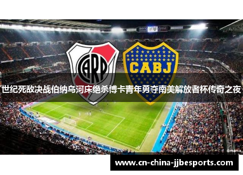 世纪死敌决战伯纳乌河床绝杀博卡青年勇夺南美解放者杯传奇之夜