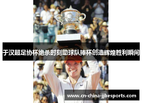于汉超足协杯绝杀时刻助球队捧杯创造辉煌胜利瞬间