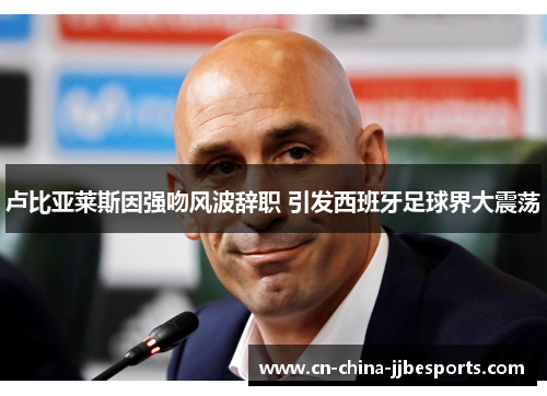 卢比亚莱斯因强吻风波辞职 引发西班牙足球界大震荡 卢比亚莱斯因强吻风波辞职 引发西班牙足球界大震荡