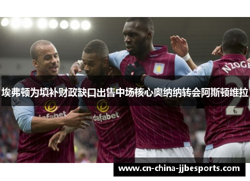 埃弗顿为填补财政缺口出售中场核心奥纳纳转会阿斯顿维拉 埃弗顿为填补财政缺口出售中场核心奥纳纳转会阿斯顿维拉