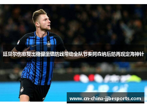 廷贝尔伤愈复出稳健坐镇防线带动全队节奏阿森纳后防再现定海神针