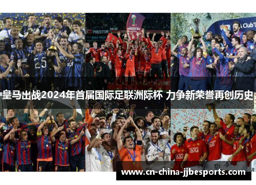 皇马出战2024年首届国际足联洲际杯 力争新荣誉再创历史 皇马出战2024年首届国际足联洲际杯 力争新荣誉再创历史