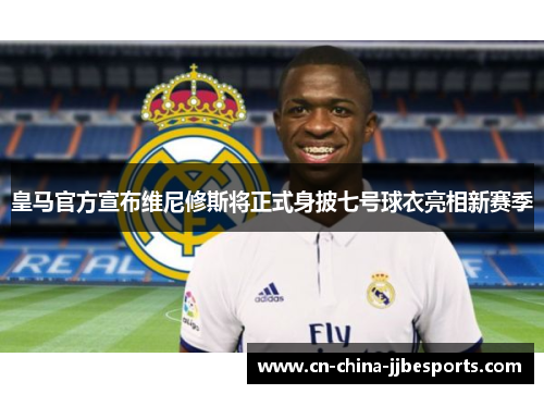皇马官方宣布维尼修斯将正式身披七号球衣亮相新赛季