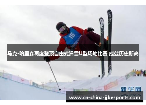 马克·哈里森再度登顶自由式滑雪U型场地比赛 成就历史新高