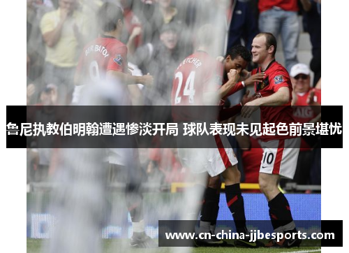鲁尼执教伯明翰遭遇惨淡开局 球队表现未见起色前景堪忧