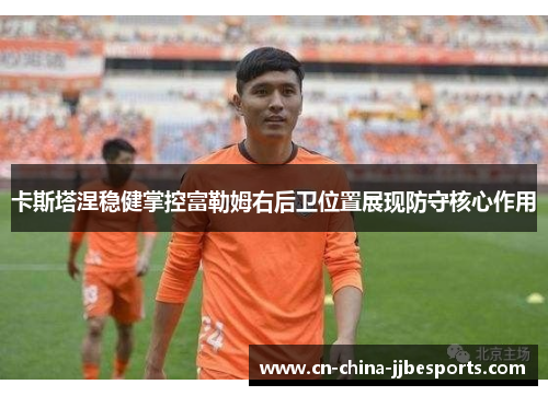 卡斯塔涅稳健掌控富勒姆右后卫位置展现防守核心作用