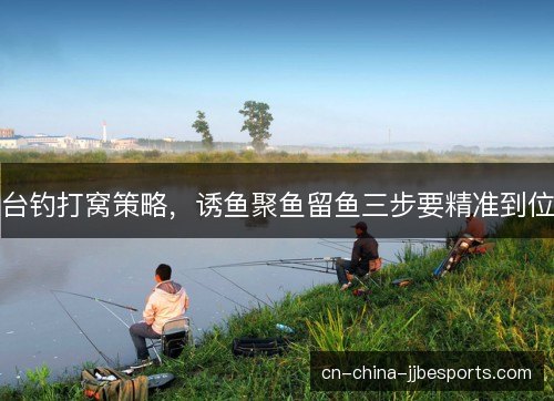台钓打窝策略，诱鱼聚鱼留鱼三步要精准到位