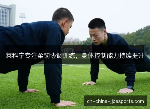 莱科宁专注柔韧协调训练，身体控制能力持续提升