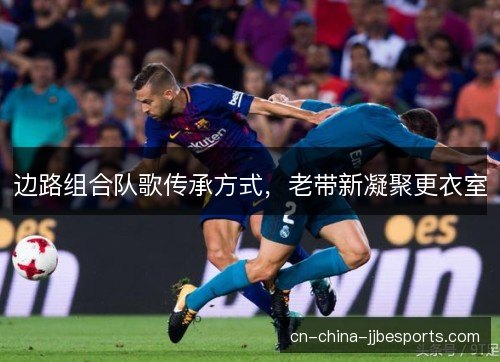 边路组合队歌传承方式，老带新凝聚更衣室